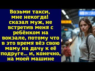 Возьми такси, мне некогда!  сказал муж, не встретив меня с ребёнком на вокзале, потому