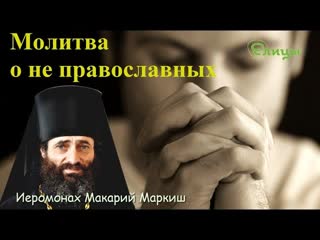 Молитва о не православных. Бывает ли она в Церкви Иеромонах Макарий Маркиш