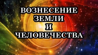 ВОЗНЕСЕНИЕ ЗЕМЛИ И ЧЕЛОВЕЧЕСТВА. Что же произойдет с Землей и Человечеством во Время Перехода